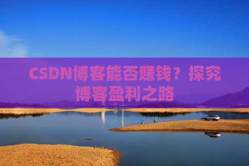 CSDN博客能否赚钱？探究博客盈利之路