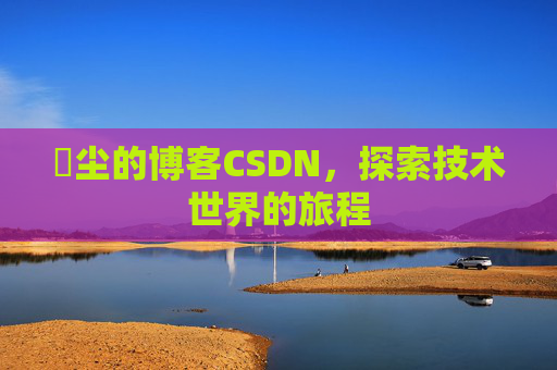 玦尘的博客CSDN，探索技术世界的旅程
